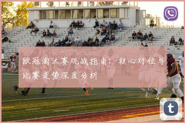 欧冠淘汰赛观战指南：核心对位与比赛走势深度分析