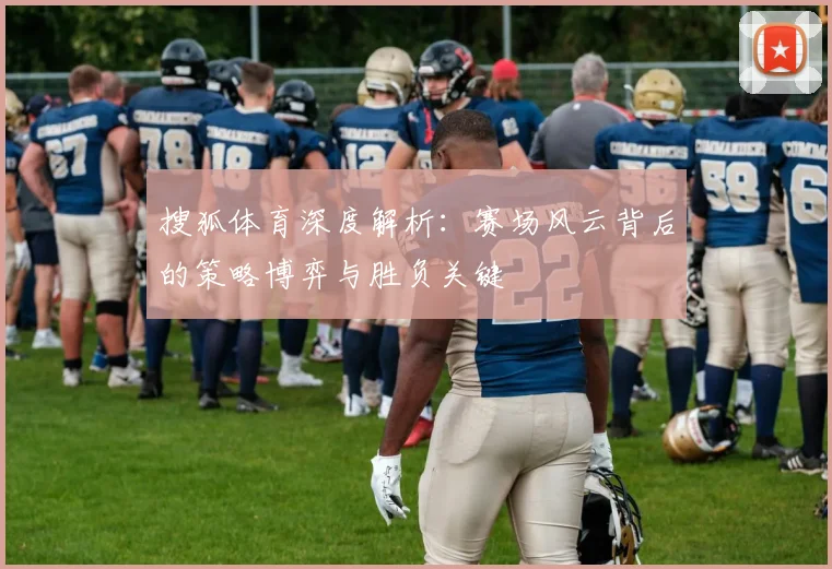 搜狐体育深度解析：赛场风云背后的策略博弈与胜负关键