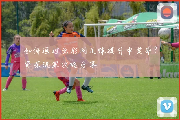 如何通过竞彩网足球提升中奖率?资深玩家攻略分享