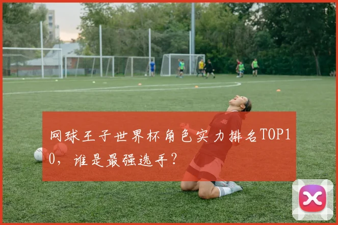 网球王子世界杯角色实力排名TOP10，谁是最强选手？