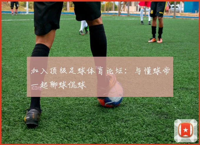 加入顶级足球体育论坛：与懂球帝一起聊球侃球